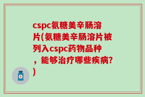 cspc氨糖美辛肠溶片(氨糖美辛肠溶片被列入cspc药物品种,能够治疗哪些疾病?)-第1张图片-氨糖科普网 cspc氨糖美辛肠溶片(氨糖美辛肠溶片被列入cspc药物品种,能够治疗哪些疾病?)-第1张图片-氨糖科普网