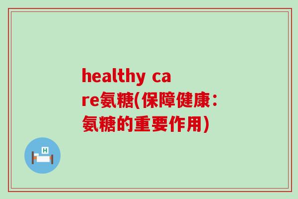 healthy care氨糖(保障健康:氨糖的重要作用)-第1张图片-氨糖科普网 healthy care氨糖(保障健康:氨糖的重要作用)-第1张图片-氨糖科普网