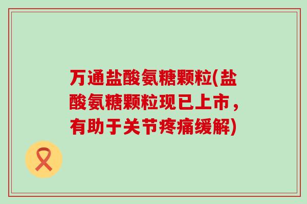 万通盐酸氨糖颗粒(盐酸氨糖颗粒现已上市,有助于关节疼痛缓解)-第1张图片-氨糖科普网 万通盐酸氨糖颗粒(盐酸氨糖颗粒现已上市,有助于关节疼痛缓解)-第1张图片-氨糖科普网