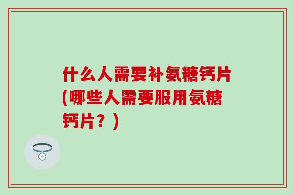 什么人需要补氨糖钙片(哪些人需要服用氨糖钙片？)-第1张图片-氨糖科普网