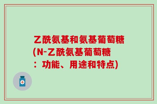 乙酰氨基和氨基葡萄糖(N-乙酰氨基葡萄糖：功能、用途和特点)-第1张图片-氨糖科普网