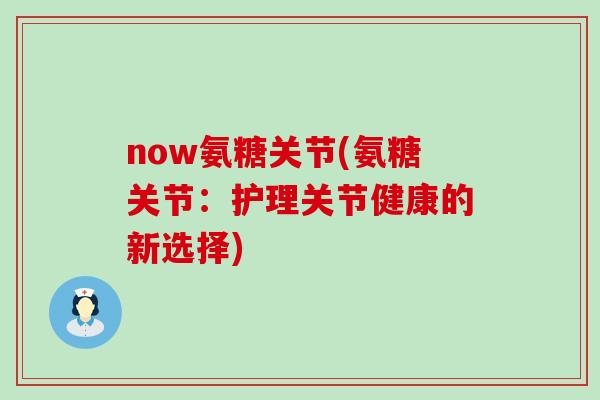 now氨糖关节(氨糖关节:护理关节健康的新选择)-第1张图片-氨糖科普网 now氨糖关节(氨糖关节:护理关节健康的新选择)-第1张图片-氨糖科普网