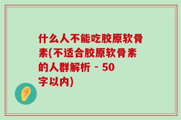 什么人不能吃胶原软骨素(不适合胶原软骨素的人群解析 - 50字以内)-第1张图片-氨糖科普网 什么人不能吃胶原软骨素(不适合胶原软骨素的人群解析 - 50字以内)-第1张图片-氨糖科普网