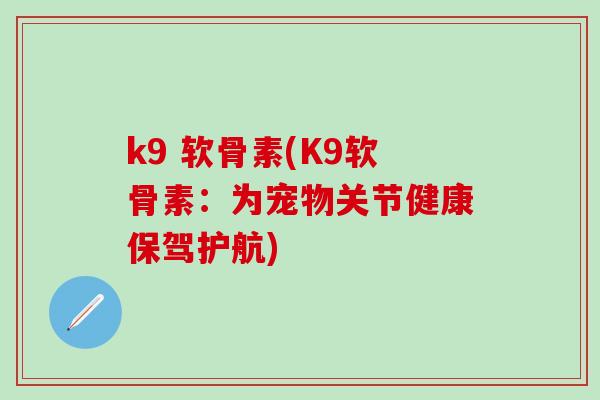 k9 软骨素(K9软骨素：为宠物关节健康保驾护航)-第1张图片-氨糖科普网