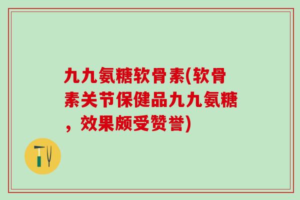 九九氨糖软骨素(软骨素关节保健品九九氨糖，效果颇受赞誉)-第1张图片-氨糖科普网