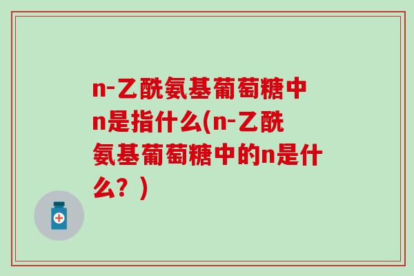 n-乙酰氨基葡萄糖中n是指什么(n-乙酰氨基葡萄糖中的n是什么？)-第1张图片-氨糖科普网