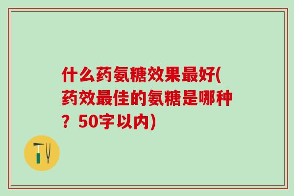 什么药氨糖效果最好(药效最佳的氨糖是哪种?50字以内)-第1张图片-氨糖科普网 什么药氨糖效果最好(药效最佳的氨糖是哪种?50字以内)-第1张图片-氨糖科普网