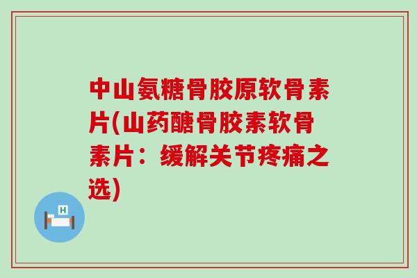 中山氨糖骨胶原软骨素片(山药醣骨胶素软骨素片:缓解关节疼痛之选)-第1张图片-氨糖科普网 中山氨糖骨胶原软骨素片(山药醣骨胶素软骨素片:缓解关节疼痛之选)-第1张图片-氨糖科普网