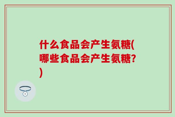 什么食品会产生氨糖(哪些食品会产生氨糖?)-第1张图片-氨糖科普网 什么食品会产生氨糖(哪些食品会产生氨糖?)-第1张图片-氨糖科普网