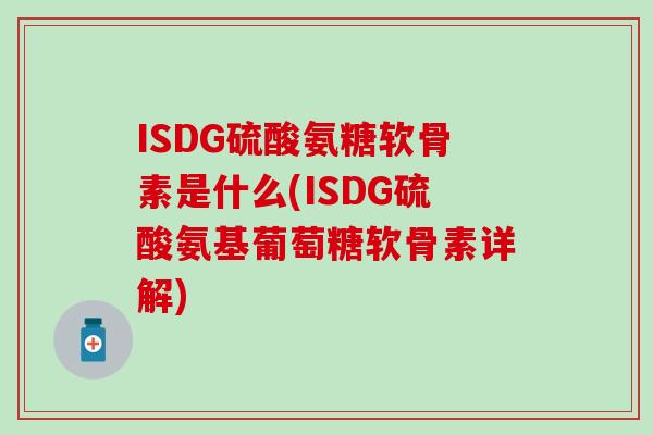 ISDG硫酸氨糖软骨素是什么(ISDG硫酸氨基葡萄糖软骨素详解)-第1张图片-氨糖科普网 ISDG硫酸氨糖软骨素是什么(ISDG硫酸氨基葡萄糖软骨素详解)-第1张图片-氨糖科普网