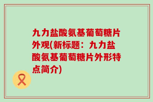 九力盐酸氨基葡萄糖片外观(新标题:九力盐酸氨基葡萄糖片外形特点简介)-第1张图片-氨糖科普网 九力盐酸氨基葡萄糖片外观(新标题:九力盐酸氨基葡萄糖片外形特点简介)-第1张图片-氨糖科普网