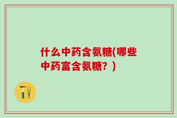 什么中药含氨糖(哪些中药富含氨糖?)-第1张图片-氨糖科普网 什么中药含氨糖(哪些中药富含氨糖?)-第1张图片-氨糖科普网