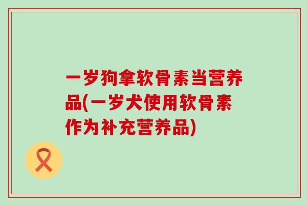 一岁狗拿软骨素当营养品(一岁犬使用软骨素作为补充营养品)-第1张图片-氨糖科普网