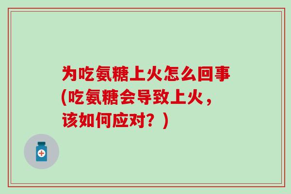 为吃氨糖上火怎么回事(吃氨糖会导致上火，该如何应对？)-第1张图片-氨糖科普网