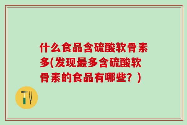 什么食品含硫酸软骨素多(发现最多含硫酸软骨素的食品有哪些?)-第1张图片-氨糖科普网 什么食品含硫酸软骨素多(发现最多含硫酸软骨素的食品有哪些?)-第1张图片-氨糖科普网