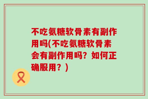 不吃氨糖软骨素有副作用吗(不吃氨糖软骨素会有副作用吗?如何正确服用?)-第1张图片-氨糖科普网 不吃氨糖软骨素有副作用吗(不吃氨糖软骨素会有副作用吗?如何正确服用?)-第1张图片-氨糖科普网