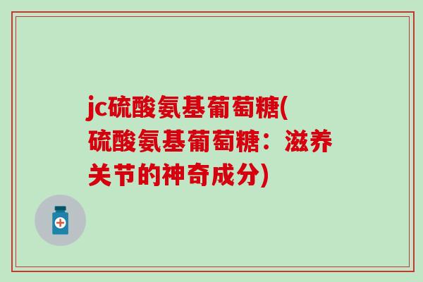 jc硫酸氨基葡萄糖(硫酸氨基葡萄糖:滋养关节的神奇成分)-第1张图片-氨糖科普网 jc硫酸氨基葡萄糖(硫酸氨基葡萄糖:滋养关节的神奇成分)-第1张图片-氨糖科普网