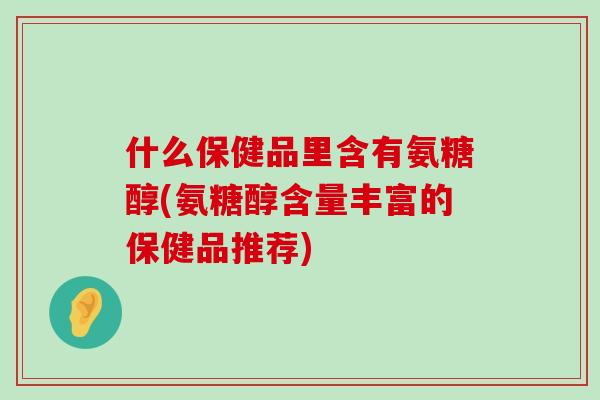 什么保健品里含有氨糖醇(氨糖醇含量丰富的保健品推荐)-第1张图片-氨糖科普网 什么保健品里含有氨糖醇(氨糖醇含量丰富的保健品推荐)-第1张图片-氨糖科普网