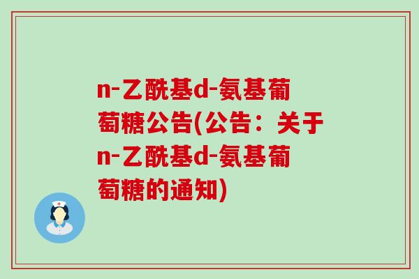 n-乙酰基d-氨基葡萄糖公告(公告：关于n-乙酰基d-氨基葡萄糖的通知)-第1张图片-氨糖科普网