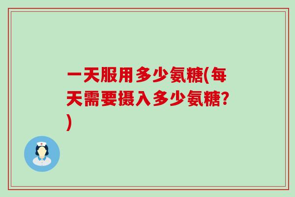 一天服用多少氨糖(每天需要摄入多少氨糖?)-第1张图片-氨糖科普网 一天服用多少氨糖(每天需要摄入多少氨糖?)-第1张图片-氨糖科普网