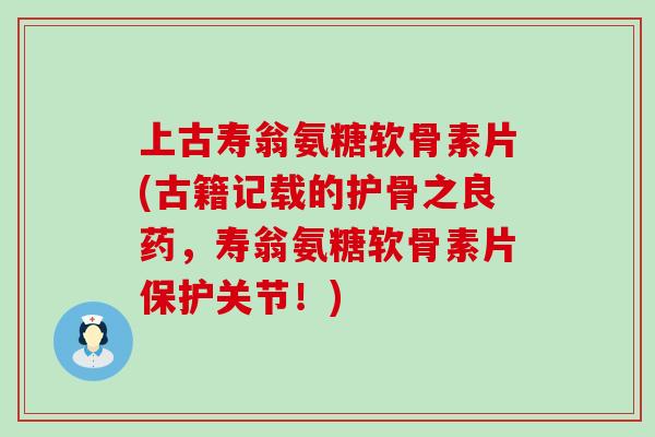 上古寿翁氨糖软骨素片(古籍记载的护骨之良药,寿翁氨糖软骨素片保护关节!)-第1张图片-氨糖科普网 上古寿翁氨糖软骨素片(古籍记载的护骨之良药,寿翁氨糖软骨素片保护关节!)-第1张图片-氨糖科普网