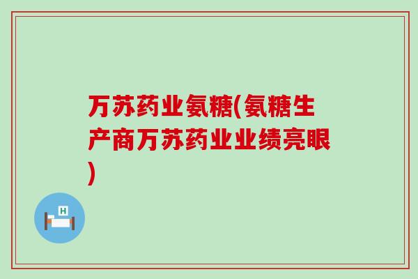 万苏药业氨糖(氨糖生产商万苏药业业绩亮眼)-第1张图片-氨糖科普网 万苏药业氨糖(氨糖生产商万苏药业业绩亮眼)-第1张图片-氨糖科普网