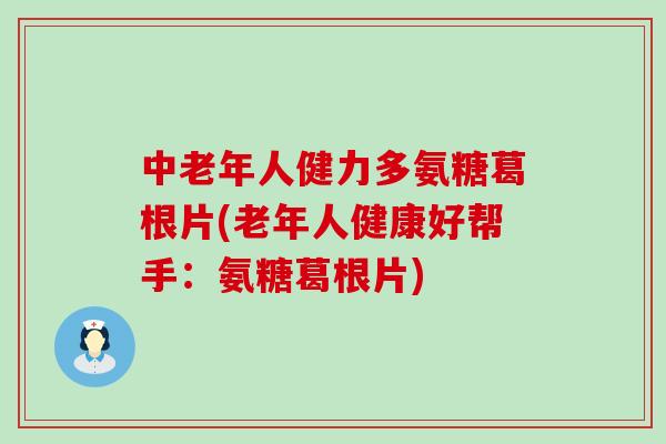中老年人健力多氨糖葛根片(老年人健康好帮手:氨糖葛根片)-第1张图片-氨糖科普网 中老年人健力多氨糖葛根片(老年人健康好帮手:氨糖葛根片)-第1张图片-氨糖科普网