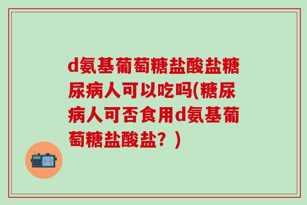 d氨基葡萄糖盐酸盐糖尿病人可以吃吗(糖尿病人可否食用d氨基葡萄糖盐酸盐?)-第1张图片-氨糖科普网 d氨基葡萄糖盐酸盐糖尿病人可以吃吗(糖尿病人可否食用d氨基葡萄糖盐酸盐?)-第1张图片-氨糖科普网