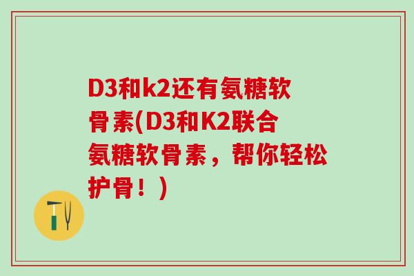 D3和k2还有氨糖软骨素(D3和K2联合氨糖软骨素,帮你轻松护骨!)-第1张图片-氨糖科普网 D3和k2还有氨糖软骨素(D3和K2联合氨糖软骨素,帮你轻松护骨!)-第1张图片-氨糖科普网