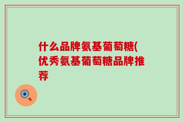 什么品牌氨基葡萄糖(优秀氨基葡萄糖品牌推荐-第1张图片-氨糖科普网