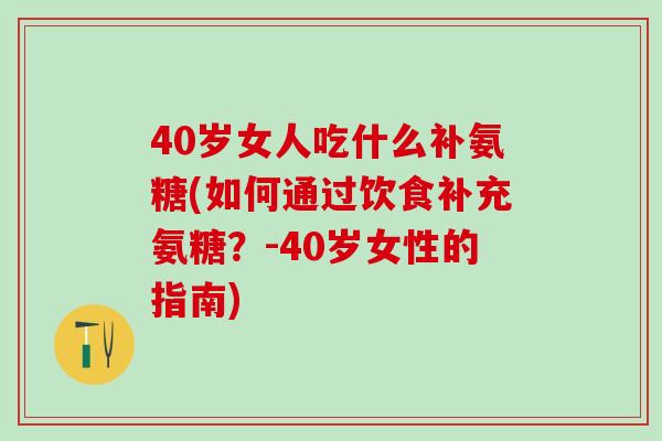 40岁女人吃什么补氨糖(如何通过饮食补充氨糖?-40岁女性的指南)-第1张图片-氨糖科普网 40岁女人吃什么补氨糖(如何通过饮食补充氨糖?-40岁女性的指南)-第1张图片-氨糖科普网