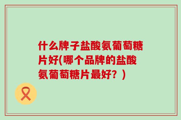 什么牌子盐酸氨葡萄糖片好(哪个品牌的盐酸氨葡萄糖片最好?)-第1张图片-氨糖科普网 什么牌子盐酸氨葡萄糖片好(哪个品牌的盐酸氨葡萄糖片最好?)-第1张图片-氨糖科普网