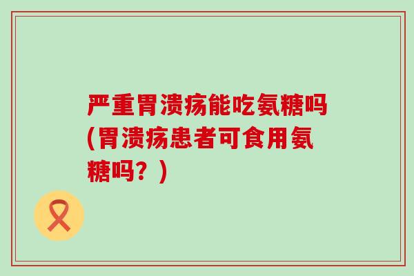 严重胃溃疡能吃氨糖吗(胃溃疡患者可食用氨糖吗？)-第1张图片-氨糖科普网