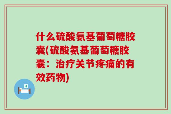 什么硫酸氨基葡萄糖胶囊(硫酸氨基葡萄糖胶囊:治疗关节疼痛的有效药物)-第1张图片-氨糖科普网 什么硫酸氨基葡萄糖胶囊(硫酸氨基葡萄糖胶囊:治疗关节疼痛的有效药物)-第1张图片-氨糖科普网