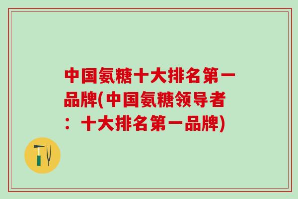 中国氨糖十大排名第一品牌(中国氨糖领导者:十大排名第一品牌)-第1张图片-氨糖科普网 中国氨糖十大排名第一品牌(中国氨糖领导者:十大排名第一品牌)-第1张图片-氨糖科普网
