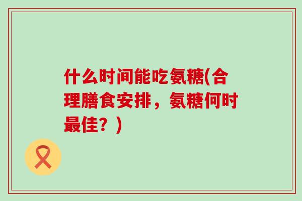 什么时间能吃氨糖(合理膳食安排,氨糖何时最佳?)-第1张图片-氨糖科普网 什么时间能吃氨糖(合理膳食安排,氨糖何时最佳?)-第1张图片-氨糖科普网
