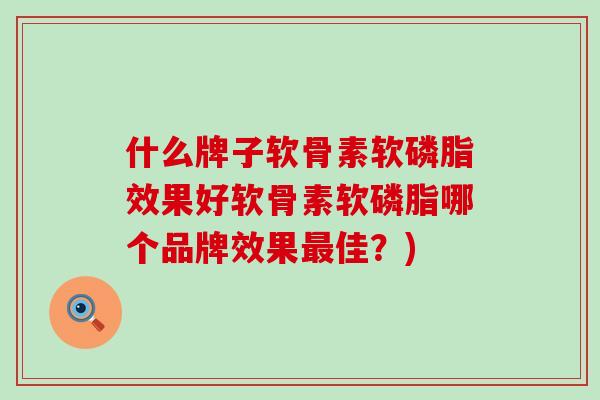 什么牌子软骨素软磷脂效果好软骨素软磷脂哪个品牌效果最佳？)-第1张图片-氨糖科普网