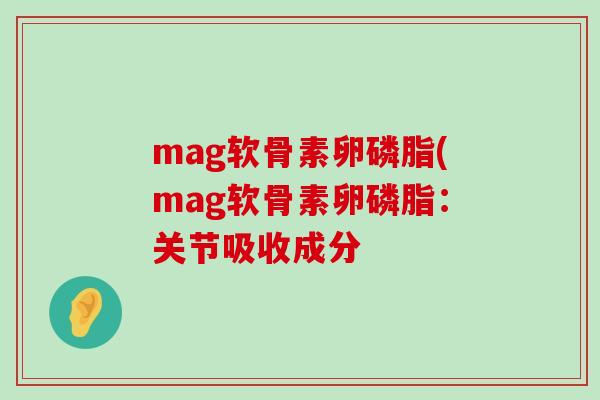 mag软骨素卵磷脂(mag软骨素卵磷脂:关节吸收成分-第1张图片-氨糖科普网 mag软骨素卵磷脂(mag软骨素卵磷脂:关节吸收成分-第1张图片-氨糖科普网