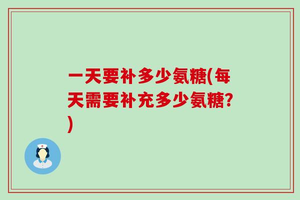一天要补多少氨糖(每天需要补充多少氨糖？)-第1张图片-氨糖科普网