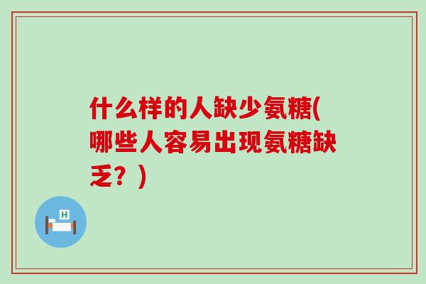 什么样的人缺少氨糖(哪些人容易出现氨糖缺乏?)-第1张图片-氨糖科普网 什么样的人缺少氨糖(哪些人容易出现氨糖缺乏?)-第1张图片-氨糖科普网