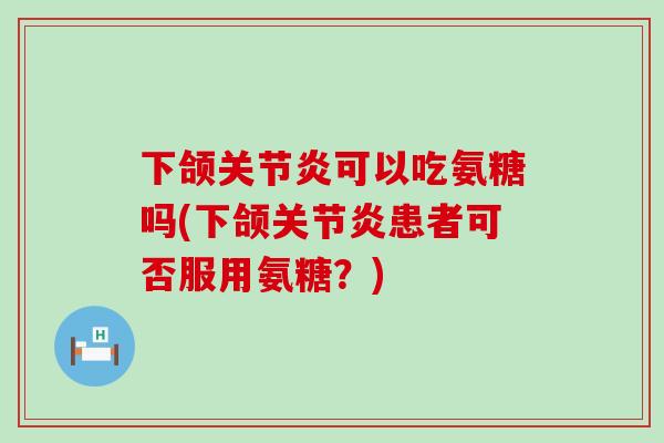 下颌关节炎可以吃氨糖吗(下颌关节炎患者可否服用氨糖?)-第1张图片-氨糖科普网 下颌关节炎可以吃氨糖吗(下颌关节炎患者可否服用氨糖?)-第1张图片-氨糖科普网