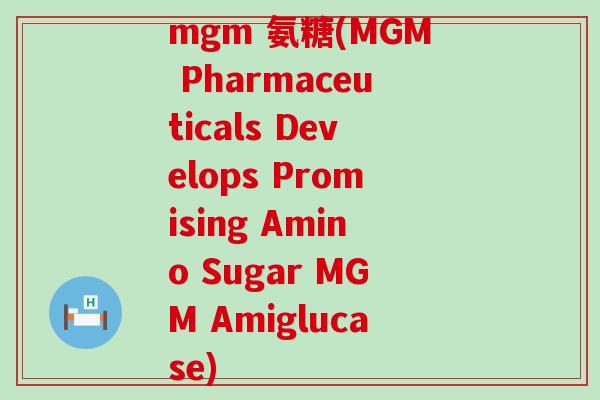 mgm 氨糖(MGM Pharmaceuticals Develops Promising Amino Sugar MGM Amiglucase)-第1张图片-氨糖科普网 mgm 氨糖(MGM Pharmaceuticals Develops Promising Amino Sugar MGM Amiglucase)-第1张图片-氨糖科普网