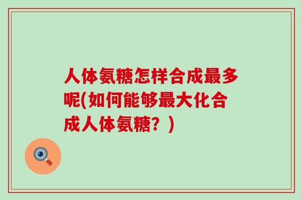 人体氨糖怎样合成最多呢(如何能够最大化合成人体氨糖?)-第1张图片-氨糖科普网 人体氨糖怎样合成最多呢(如何能够最大化合成人体氨糖?)-第1张图片-氨糖科普网