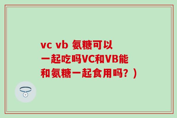 vc vb 氨糖可以一起吃吗VC和VB能和氨糖一起食用吗?)-第1张图片-氨糖科普网 vc vb 氨糖可以一起吃吗VC和VB能和氨糖一起食用吗?)-第1张图片-氨糖科普网