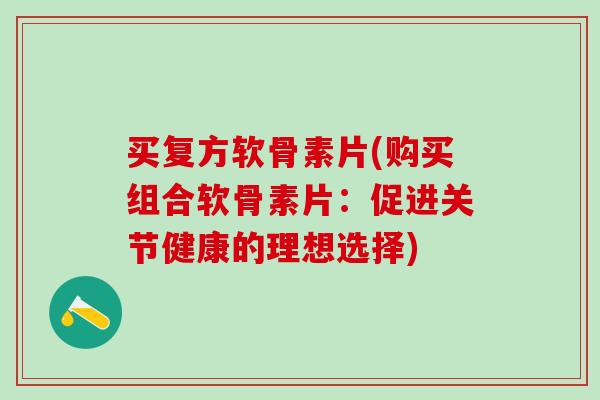 买复方软骨素片(购买组合软骨素片：促进关节健康的理想选择)-第1张图片-氨糖科普网