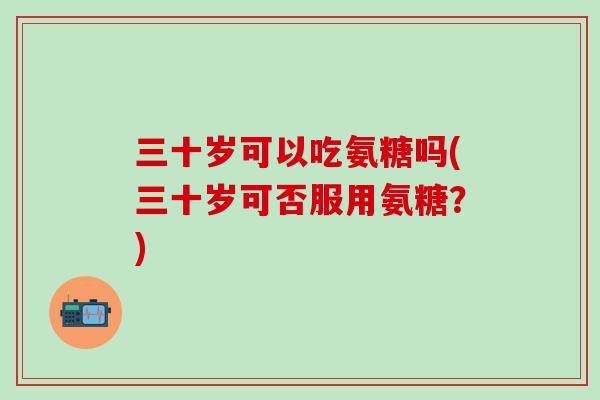 三十岁可以吃氨糖吗(三十岁可否服用氨糖?)-第1张图片-氨糖科普网 三十岁可以吃氨糖吗(三十岁可否服用氨糖?)-第1张图片-氨糖科普网