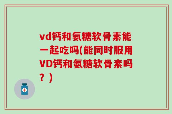 vd钙和氨糖软骨素能一起吃吗(能同时服用VD钙和氨糖软骨素吗?)-第1张图片-氨糖科普网 vd钙和氨糖软骨素能一起吃吗(能同时服用VD钙和氨糖软骨素吗?)-第1张图片-氨糖科普网