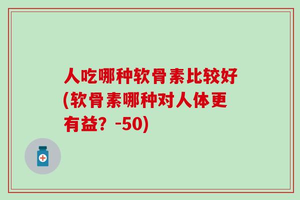 人吃哪种软骨素比较好(软骨素哪种对人体更有益?-50)-第1张图片-氨糖科普网 人吃哪种软骨素比较好(软骨素哪种对人体更有益?-50)-第1张图片-氨糖科普网