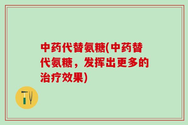 中药代替氨糖(中药替代氨糖，发挥出更多的治疗效果)-第1张图片-氨糖科普网