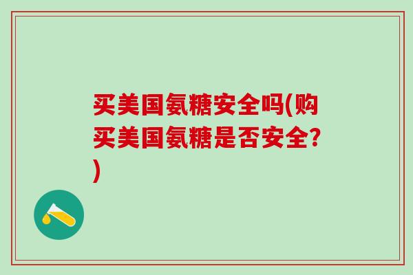 买美国氨糖安全吗(购买美国氨糖是否安全?)-第1张图片-氨糖科普网 买美国氨糖安全吗(购买美国氨糖是否安全?)-第1张图片-氨糖科普网